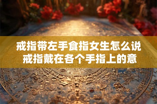 戒指带左手食指女生怎么说 戒指戴在各个手指上的意思