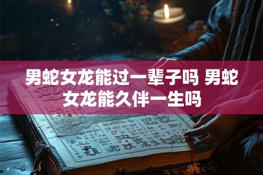 男蛇女龙能过一辈子吗 男蛇女龙能久伴一生吗