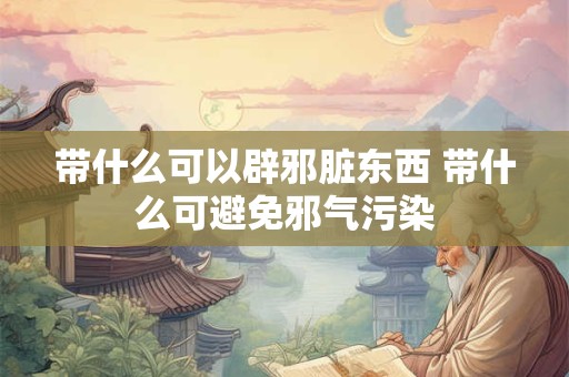 带什么可以辟邪脏东西 带什么可避免邪气污染