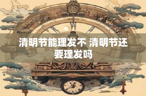 清明节能理发不 清明节还要理发吗