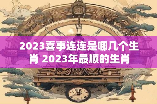 2023喜事连连是哪几个生肖 2023年最顺的生肖