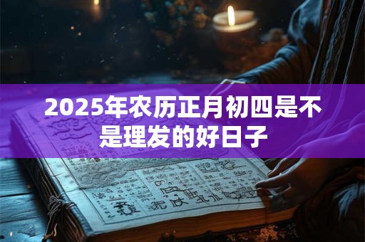 2025年农历正月初四是不是理发的好日子