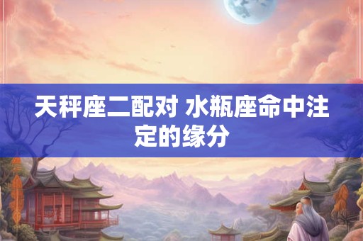 天秤座二配对 水瓶座命中注定的缘分