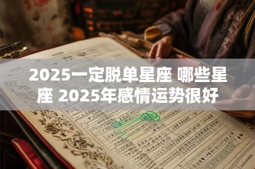 2025一定脱单星座 哪些星座 2025年感情运势很好