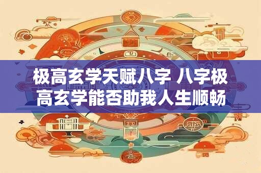 极高玄学天赋八字 八字极高玄学能否助我人生顺畅