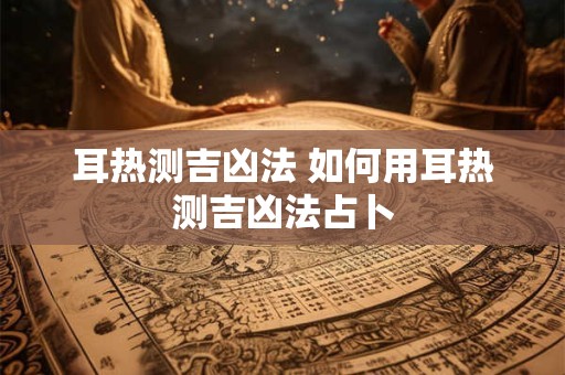 耳热测吉凶法 如何用耳热测吉凶法占卜
