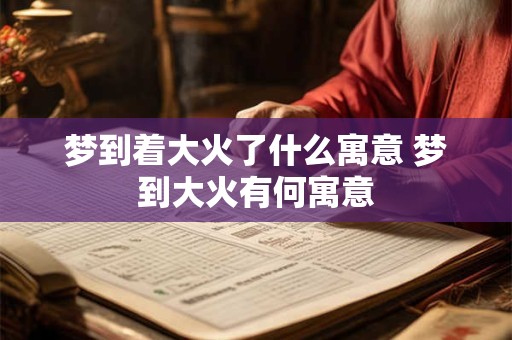 梦到着大火了什么寓意 梦到大火有何寓意