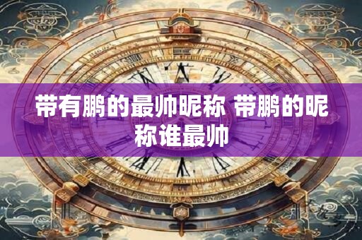 带有鹏的最帅昵称 带鹏的昵称谁最帅
