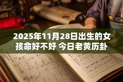 2025年11月28日出生的女孩命好不好 今日老黄历卦象怎么样