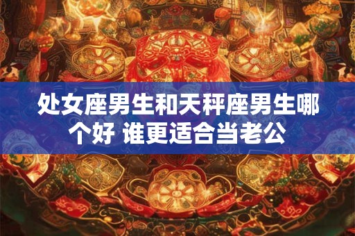 处女座男生和天秤座男生哪个好 谁更适合当老公