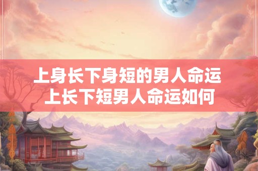 上身长下身短的男人命运 上长下短男人命运如何