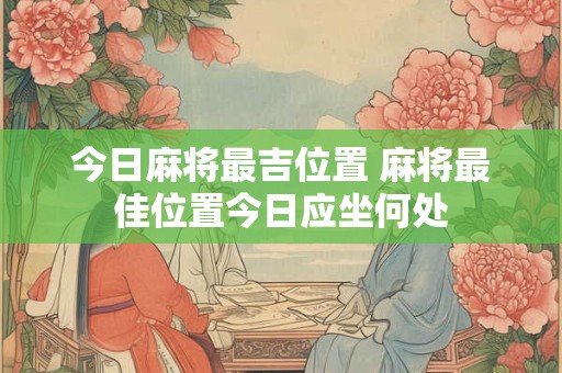 今日麻将最吉位置 麻将最佳位置今日应坐何处
