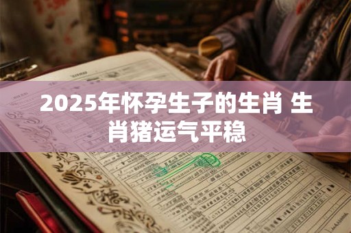 2025年怀孕生子的生肖 生肖猪运气平稳