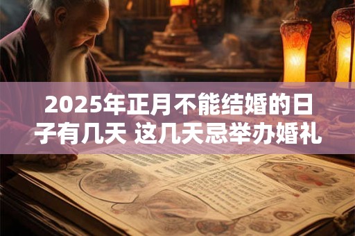 2025年正月不能结婚的日子有几天 这几天忌举办婚礼