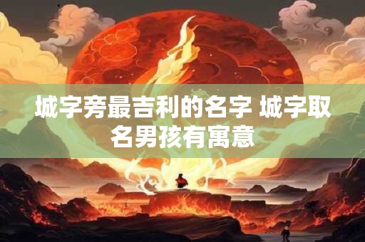 城字旁最吉利的名字 城字取名男孩有寓意