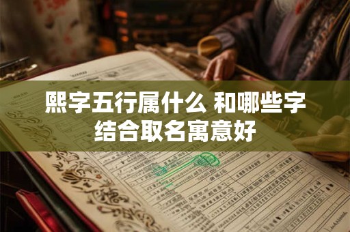 熙字五行属什么 和哪些字结合取名寓意好