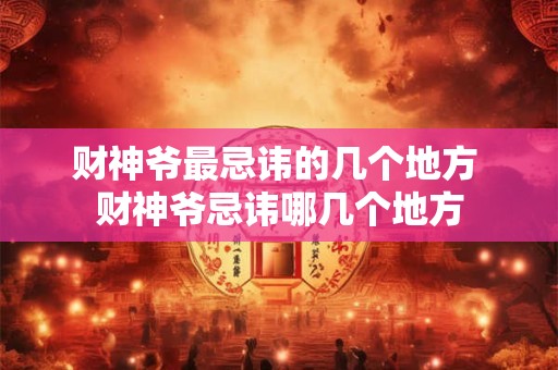 财神爷最忌讳的几个地方 财神爷忌讳哪几个地方