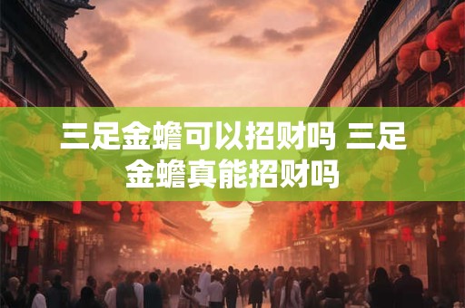 三足金蟾可以招财吗 三足金蟾真能招财吗