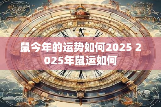 鼠今年的运势如何2025 2025年鼠运如何