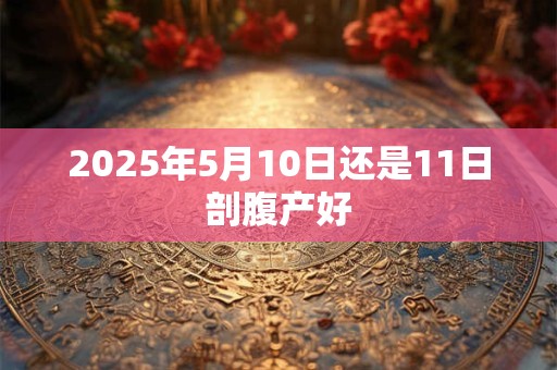 2025年5月10日还是11日剖腹产好