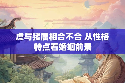 虎与猪属相合不合 从性格特点看婚姻前景