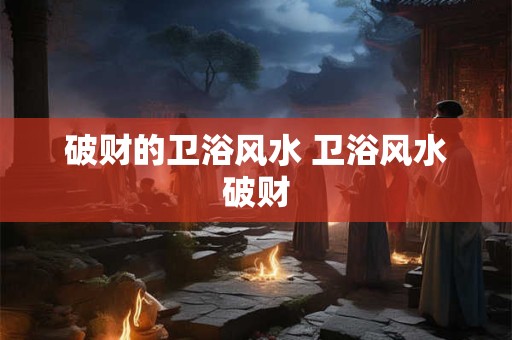 破财的卫浴风水 卫浴风水破财