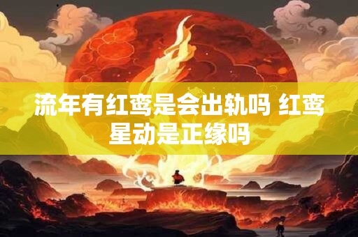 流年有红鸾是会出轨吗 红鸾星动是正缘吗