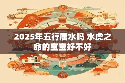 2025年五行属水吗 水虎之命的宝宝好不好