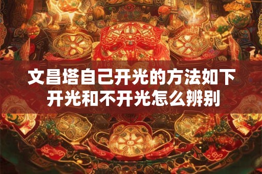文昌塔自己开光的方法如下 开光和不开光怎么辨别