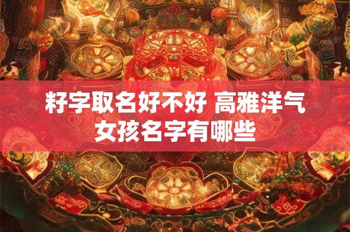 籽字取名好不好 高雅洋气女孩名字有哪些