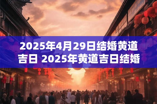 2025年4月29日结婚黄道吉日 2025年黄道吉日结婚是哪天