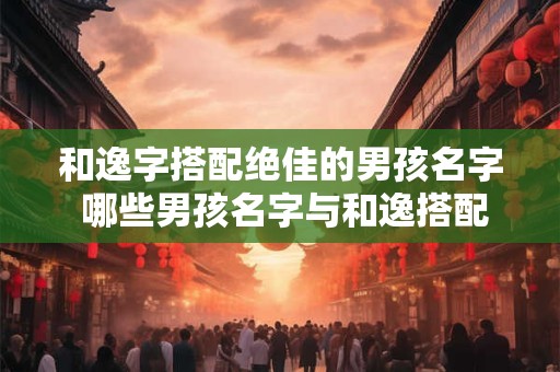 和逸字搭配绝佳的男孩名字 哪些男孩名字与和逸搭配最好