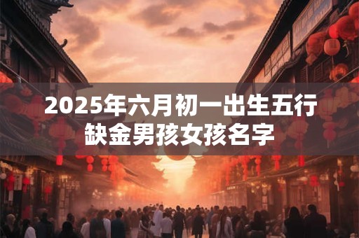 2025年六月初一出生五行缺金男孩女孩名字