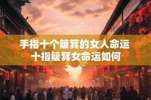 手指十个簸箕的女人命运 十指簸箕女命运如何