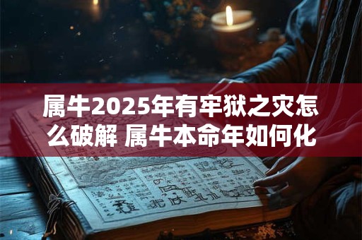 属牛2025年有牢狱之灾怎么破解 属牛本命年如何化解灾难