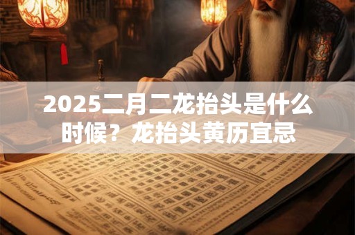 2025二月二龙抬头是什么时候？龙抬头黄历宜忌