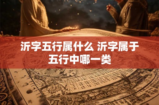 沂字五行属什么 沂字属于五行中哪一类