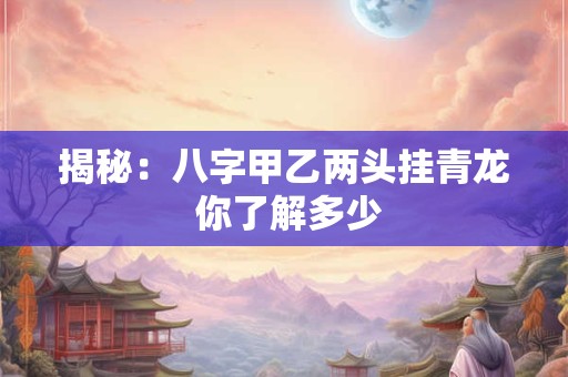 揭秘：八字甲乙两头挂青龙 你了解多少