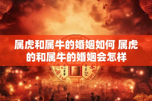 属虎和属牛的婚姻如何 属虎的和属牛的婚姻会怎样