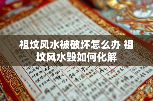 祖坟风水被破坏怎么办 祖坟风水毁如何化解