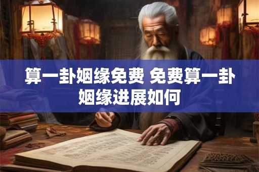 算一卦姻缘免费 免费算一卦姻缘进展如何