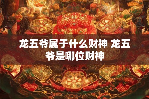 龙五爷属于什么财神 龙五爷是哪位财神