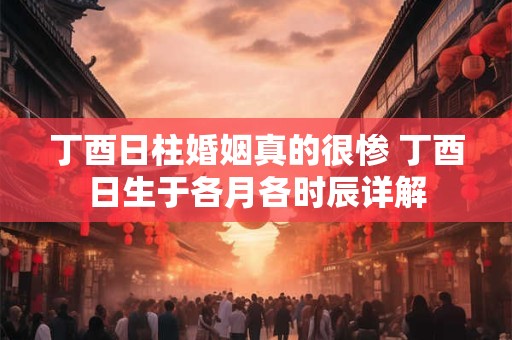 丁酉日柱婚姻真的很惨 丁酉日生于各月各时辰详解