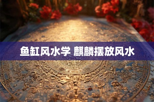 鱼缸风水学 麒麟摆放风水