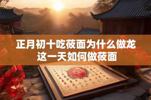 正月初十吃莜面为什么做龙 这一天如何做莜面 正月初十吃莜面为什么做龙 这一天如何做莜面