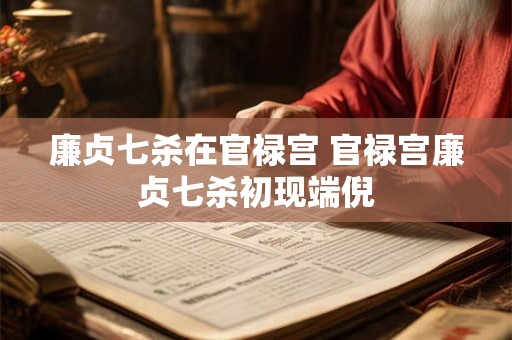 廉贞七杀在官禄宫 官禄宫廉贞七杀初现端倪