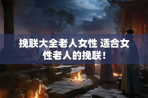 挽联大全老人女性 适合女性老人的挽联！