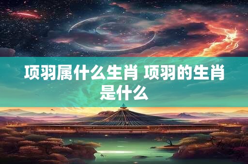 项羽属什么生肖 项羽的生肖是什么
