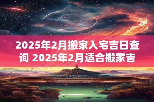 2026年2月搬家入宅吉日查询 2026年2月适合搬家吉日