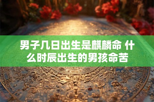 男子几日出生是麒麟命 什么时辰出生的男孩命苦